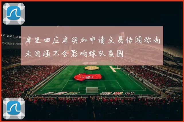 库里回应库明加申请交易传闻称尚未沟通不会影响球队氛围