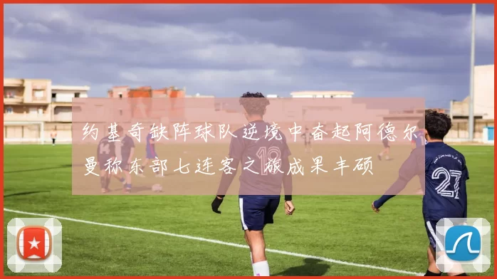 约基奇缺阵球队逆境中奋起阿德尔曼称东部七连客之旅成果丰硕