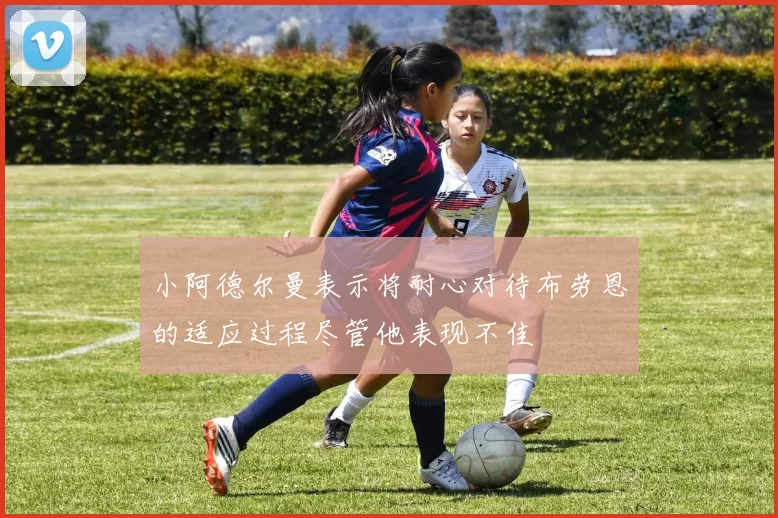 小阿德尔曼表示将耐心对待布劳恩的适应过程尽管他表现不佳