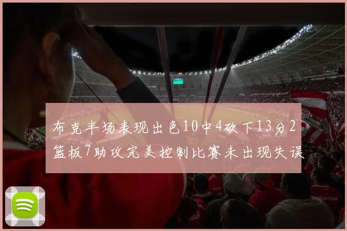 布克半场表现出色10中4砍下13分2篮板7助攻完美控制比赛未出现失误